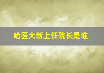 哈医大新上任院长是谁