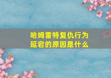 哈姆雷特复仇行为延宕的原因是什么