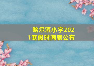 哈尔滨小学2021寒假时间表公布