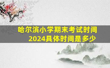 哈尔滨小学期末考试时间2024具体时间是多少