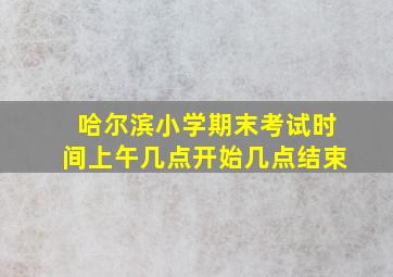 哈尔滨小学期末考试时间上午几点开始几点结束