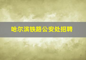 哈尔滨铁路公安处招聘