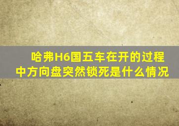 哈弗H6国五车在开的过程中方向盘突然锁死是什么情况