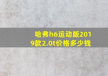 哈弗h6运动版2019款2.0t价格多少钱