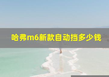 哈弗m6新款自动挡多少钱