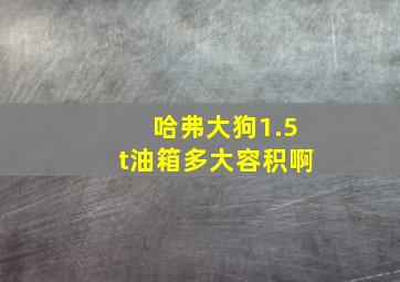 哈弗大狗1.5t油箱多大容积啊