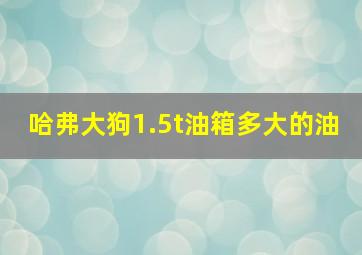 哈弗大狗1.5t油箱多大的油