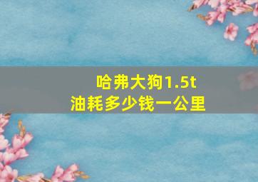 哈弗大狗1.5t油耗多少钱一公里