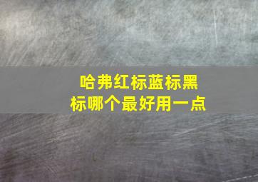 哈弗红标蓝标黑标哪个最好用一点