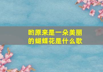 哟原来是一朵美丽的蝴蝶花是什么歌