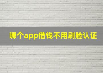 哪个app借钱不用刷脸认证