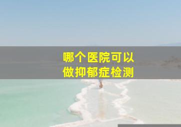 哪个医院可以做抑郁症检测