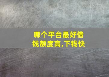 哪个平台最好借钱额度高,下钱快