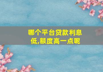 哪个平台贷款利息低,额度高一点呢