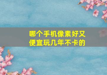 哪个手机像素好又便宜玩几年不卡的