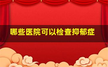 哪些医院可以检查抑郁症