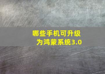 哪些手机可升级为鸿蒙系统3.0