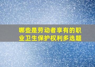 哪些是劳动者享有的职业卫生保护权利多选题