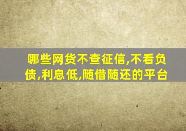 哪些网货不查征信,不看负债,利息低,随借随还的平台