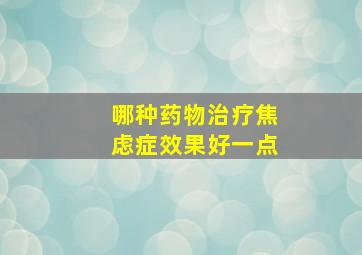 哪种药物治疗焦虑症效果好一点