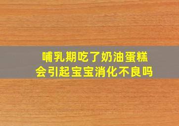 哺乳期吃了奶油蛋糕会引起宝宝消化不良吗