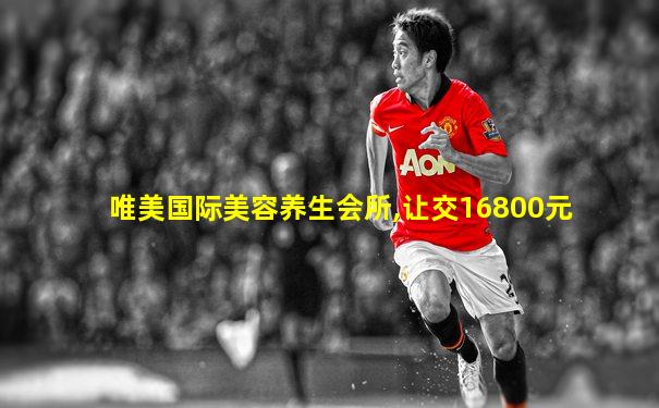 唯美国际美容养生会所,让交16800元