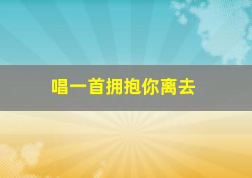 唱一首拥抱你离去