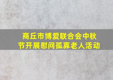 商丘市博爱联合会中秋节开展慰问孤寡老人活动