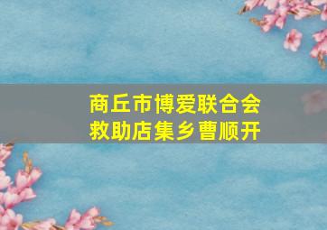 商丘市博爱联合会救助店集乡曹顺开