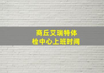 商丘艾瑞特体检中心上班时间