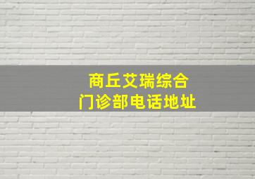 商丘艾瑞综合门诊部电话地址