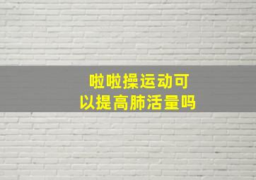 啦啦操运动可以提高肺活量吗