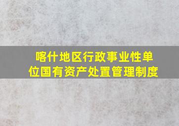 喀什地区行政事业性单位国有资产处置管理制度