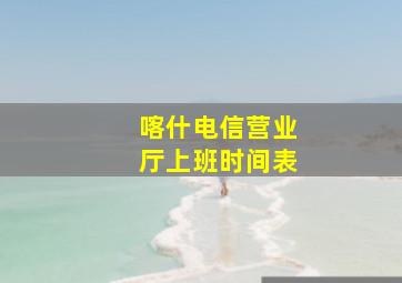 喀什电信营业厅上班时间表