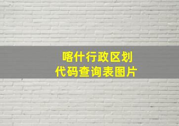 喀什行政区划代码查询表图片