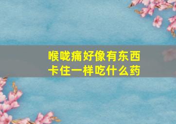 喉咙痛好像有东西卡住一样吃什么药