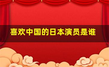 喜欢中国的日本演员是谁