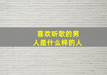 喜欢听歌的男人是什么样的人