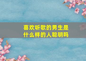 喜欢听歌的男生是什么样的人聪明吗