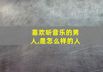 喜欢听音乐的男人,是怎么样的人