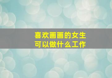 喜欢画画的女生可以做什么工作