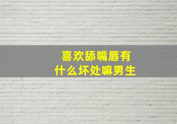 喜欢舔嘴唇有什么坏处嘛男生