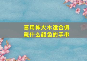 喜用神火木适合佩戴什么颜色的手串