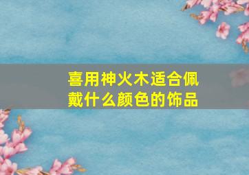 喜用神火木适合佩戴什么颜色的饰品