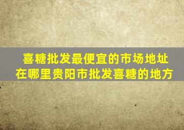 喜糖批发最便宜的市场地址在哪里贵阳市批发喜糖的地方