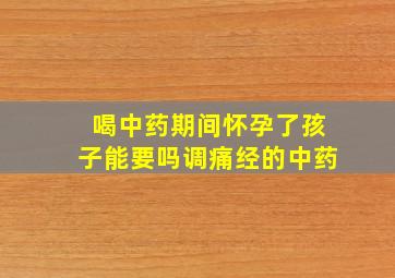 喝中药期间怀孕了孩子能要吗调痛经的中药