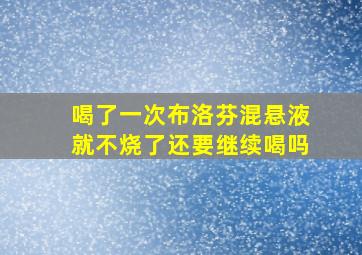 喝了一次布洛芬混悬液就不烧了还要继续喝吗