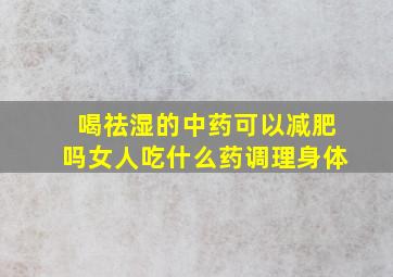 喝祛湿的中药可以减肥吗女人吃什么药调理身体