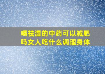 喝祛湿的中药可以减肥吗女人吃什么调理身体