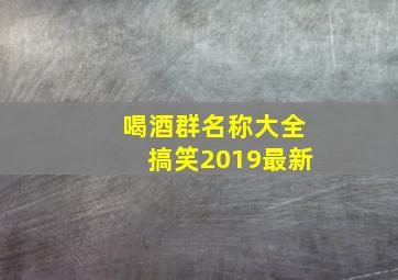 喝酒群名称大全搞笑2019最新